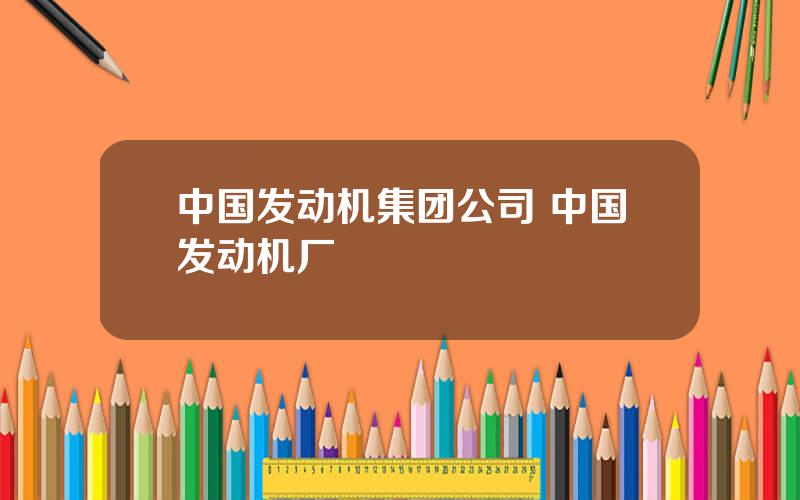 中国发动机集团公司 中国发动机厂